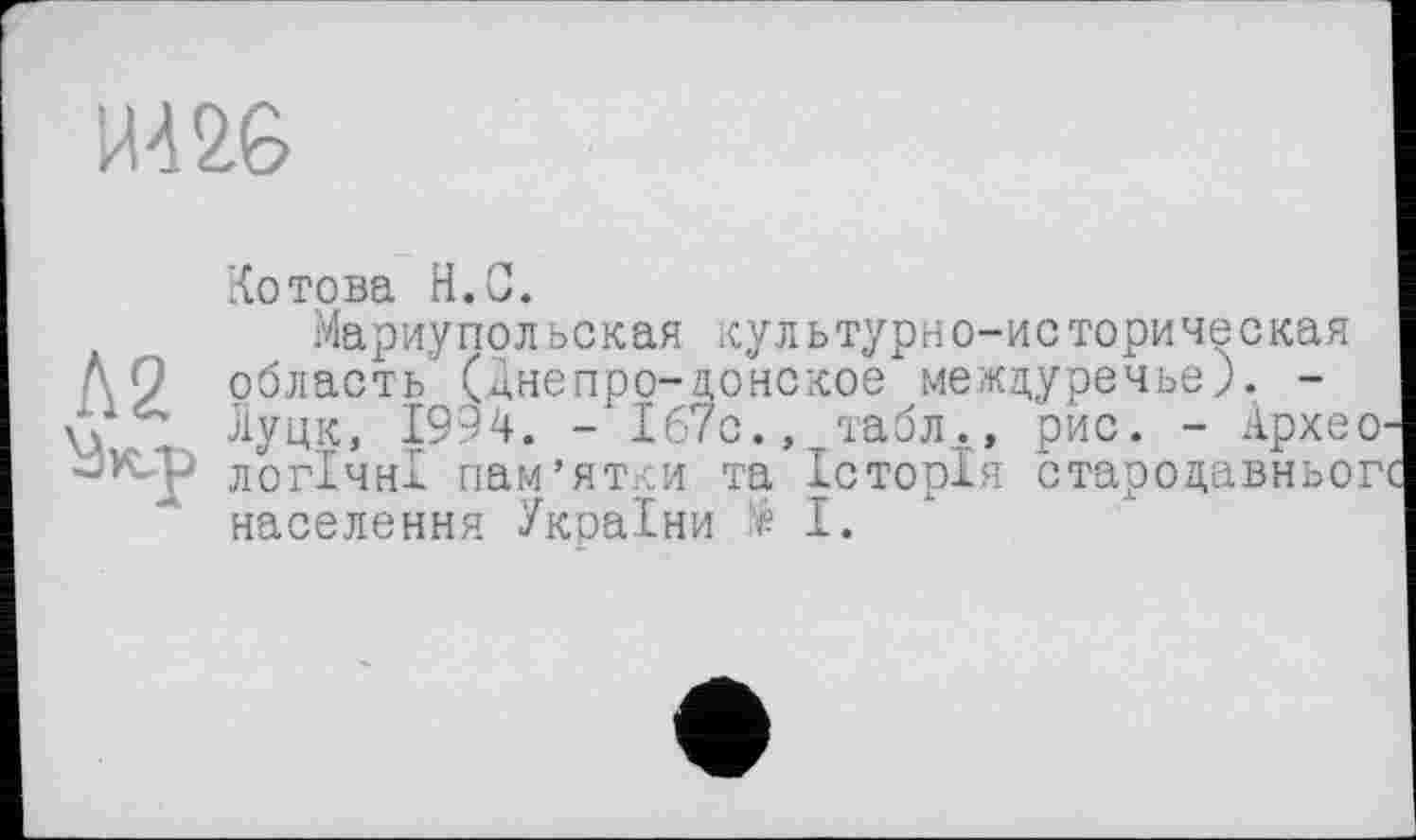 ﻿ИЖ
Котова H.G.
Мариупольская культурно-историческая ДО область (днепро-донское междуречье). -\д Луцк, 1994. -167с., табл., рис. - Архео-логічні пам’ятки та Історія стародавньогс населення України і І.